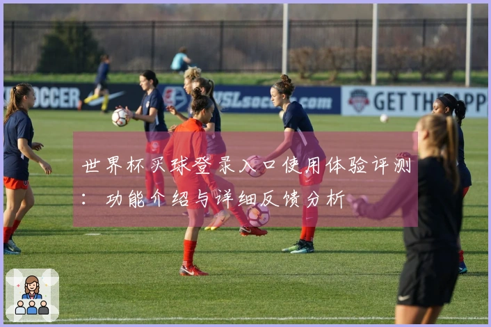 世界杯买球登录入口使用体验评测：功能介绍与详细反馈分析