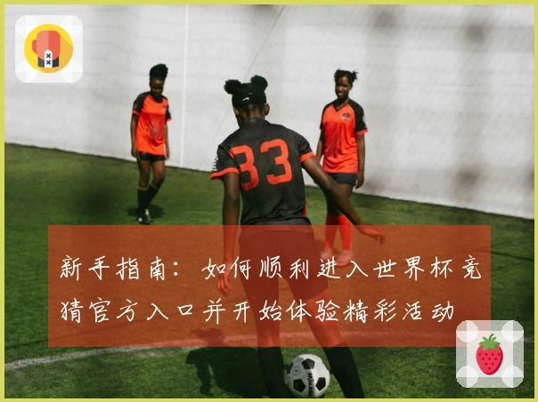 新手指南：如何顺利进入世界杯竞猜官方入口并开始体验精彩活动
