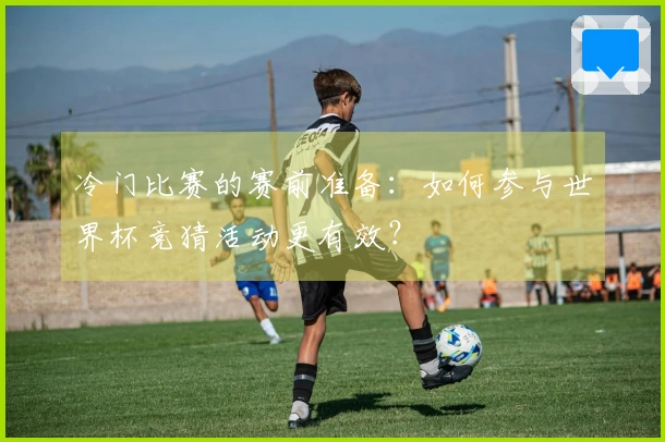 冷门比赛的赛前准备：如何参与世界杯竞猜活动更有效？