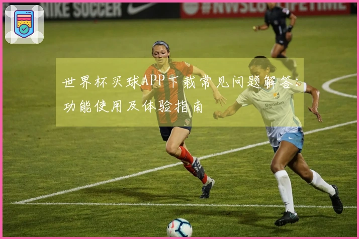 世界杯买球APP下载常见问题解答：功能使用及体验指南