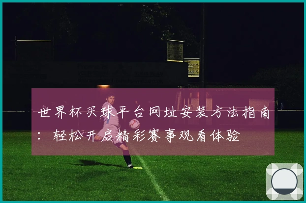 世界杯买球平台网址安装方法指南：轻松开启精彩赛事观看体验