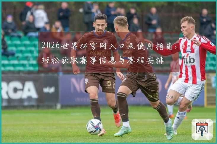 2026世界杯官网入口及使用指南，轻松获取赛事信息与赛程安排
