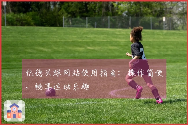 亿德买球网站使用指南：操作简便，畅享运动乐趣