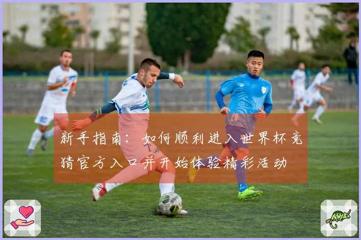 新手指南：如何顺利进入世界杯竞猜官方入口并开始体验精彩活动