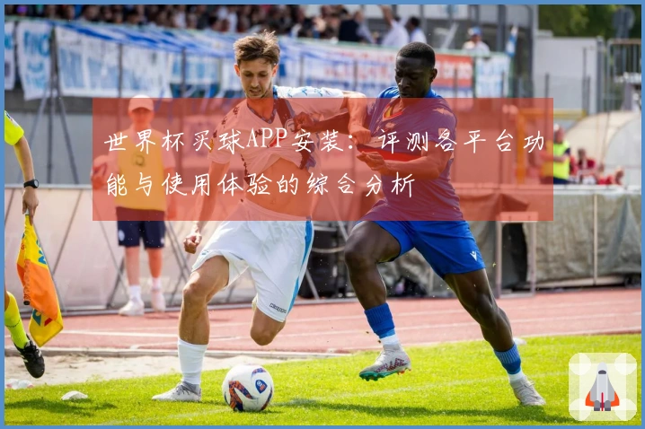 世界杯买球APP安装：评测各平台功能与使用体验的综合分析