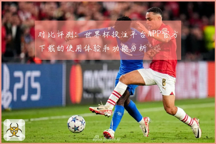 对比评测：世界杯投注平台APP官方下载的使用体验和功能分析