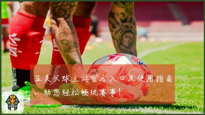 亚美买球主站官方入口及使用指南，助您轻松畅玩赛事！