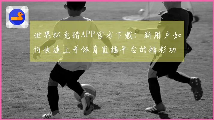 世界杯竞猜APP官方下载：新用户如何快速上手体育直播平台的精彩功能
