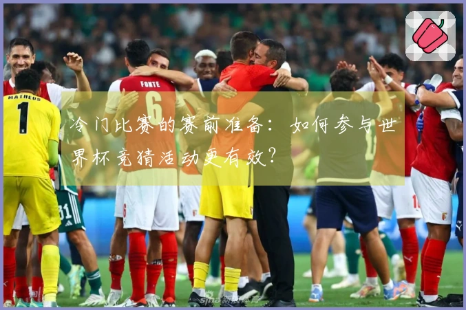 冷门比赛的赛前准备：如何参与世界杯竞猜活动更有效？