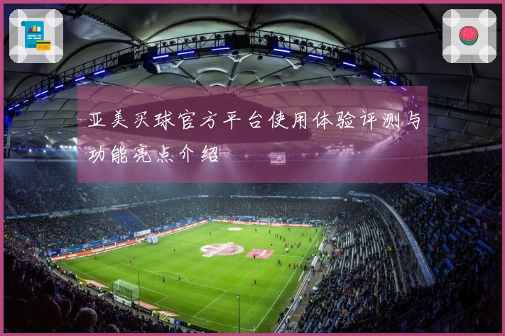亚美买球官方平台使用体验评测与功能亮点介绍