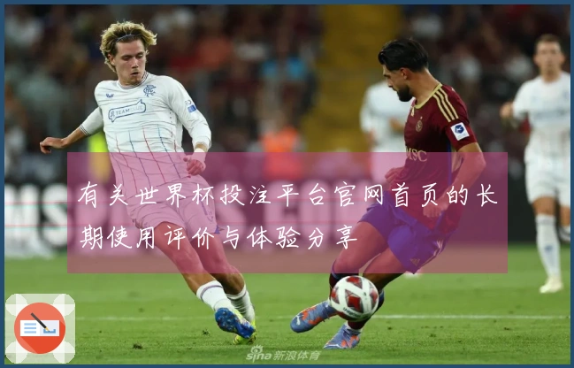 有关世界杯投注平台官网首页的长期使用评价与体验分享