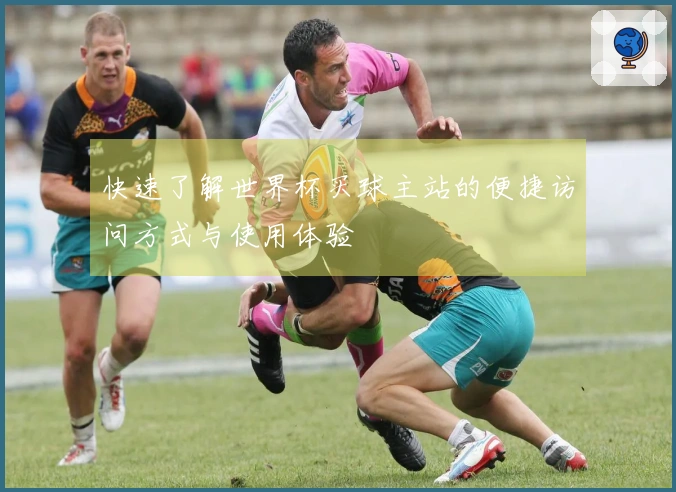 快速了解世界杯买球主站的便捷访问方式与使用体验