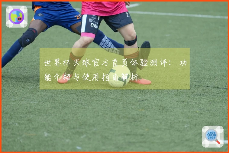 世界杯买球官方首页体验测评：功能介绍与使用指南解析