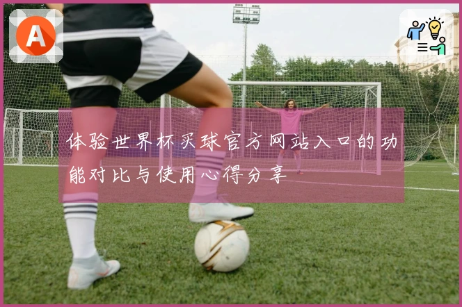 体验世界杯买球官方网站入口的功能对比与使用心得分享