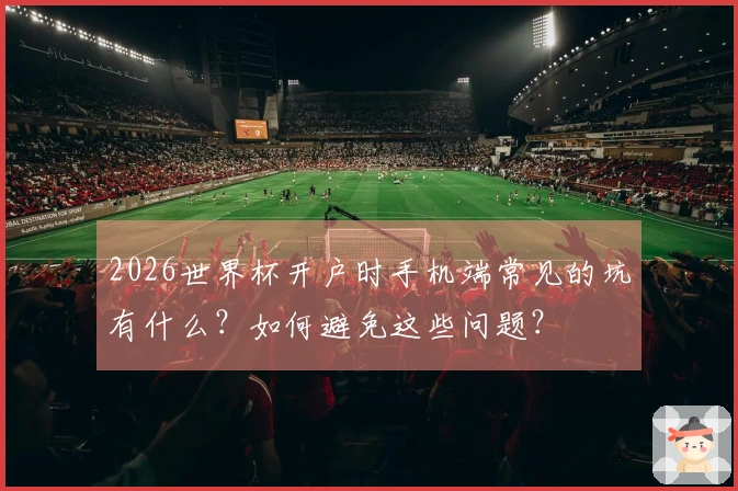 2026世界杯开户时手机端常见的坑有什么？如何避免这些问题？