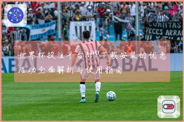 世界杯投注平台APP下载安装的优惠活动全面解析与使用指南