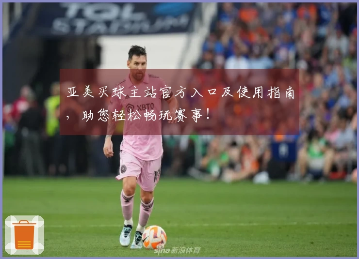 亚美买球主站官方入口及使用指南，助您轻松畅玩赛事！