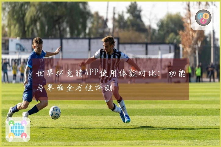 世界杯竞猜APP使用体验对比：功能与界面全方位评测