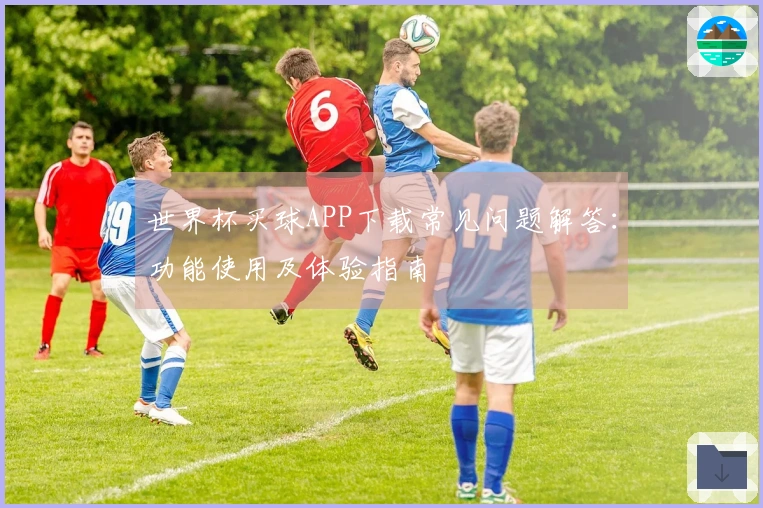 世界杯买球APP下载常见问题解答：功能使用及体验指南