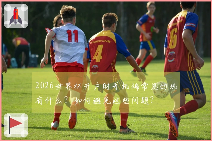 2026世界杯开户时手机端常见的坑有什么？如何避免这些问题？
