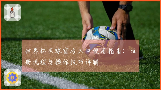 世界杯买球官方入口使用指南：注册流程与操作技巧详解