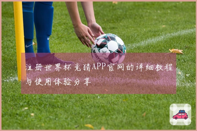 注册世界杯竞猜APP官网的详细教程与使用体验分享