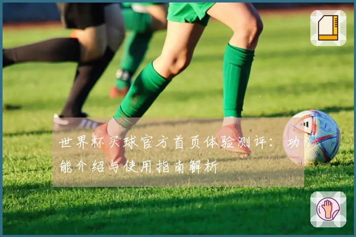 世界杯买球官方首页体验测评：功能介绍与使用指南解析